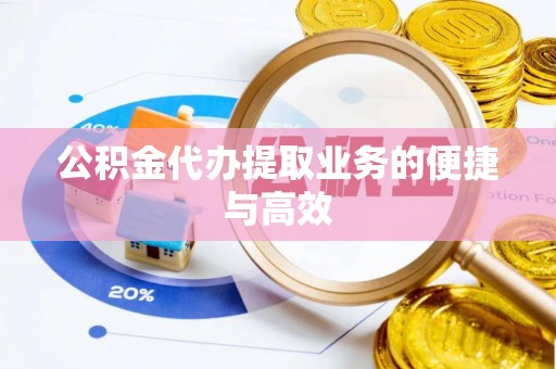 前进公积金代办提取业务的便捷与高效