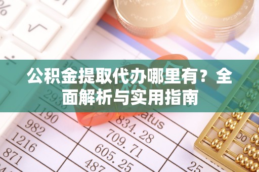 前进公积金提取代办哪里有？全面解析与实用指南