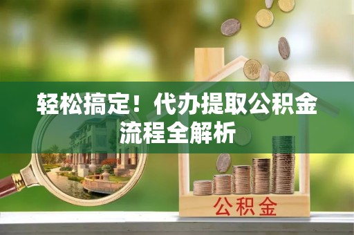 前进轻松搞定！代办提取公积金流程全解析