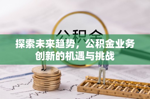 前进探索未来趋势，公积金业务创新的机遇与挑战