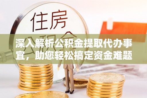 前进深入解析公积金提取代办事宜，助您轻松搞定资金难题