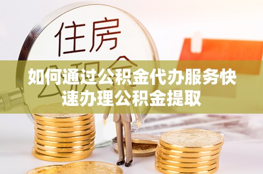 前进如何通过公积金代办服务快速办理公积金提取