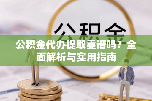 前进公积金代办提取靠谱吗？全面解析与实用指南