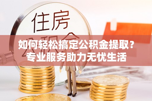 前进如何轻松搞定公积金提取？专业服务助力无忧生活