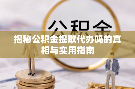 前进揭秘公积金提取代办吗的真相与实用指南