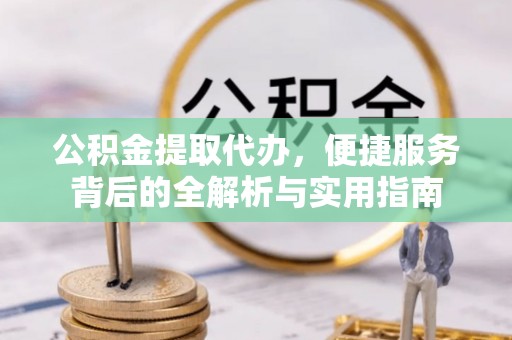 前进公积金提取代办，便捷服务背后的全解析与实用指南
