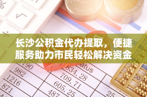 前进长沙公积金代办提取，便捷服务助力市民轻松解决资金需求