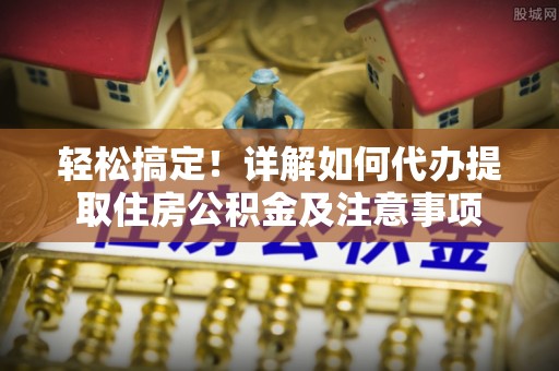 前进轻松搞定！详解如何代办提取住房公积金及注意事项