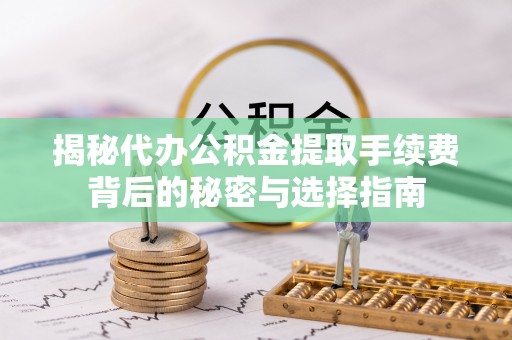 前进揭秘代办公积金提取手续费背后的秘密与选择指南
