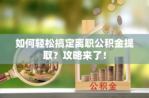 前进如何轻松搞定离职公积金提取？攻略来了！