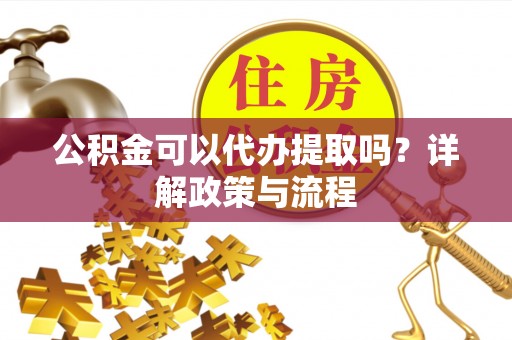 前进公积金可以代办提取吗？详解政策与流程