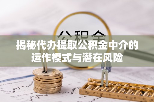 前进揭秘代办提取公积金中介的运作模式与潜在风险