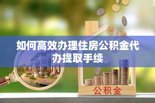 前进如何高效办理住房公积金代办提取手续