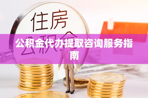 前进公积金代办提取咨询服务指南