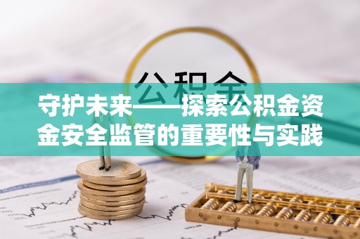 前进守护未来——探索公积金资金安全监管的重要性与实践路径