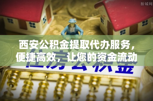 前进西安公积金提取代办服务，便捷高效，让您的资金流动更灵活