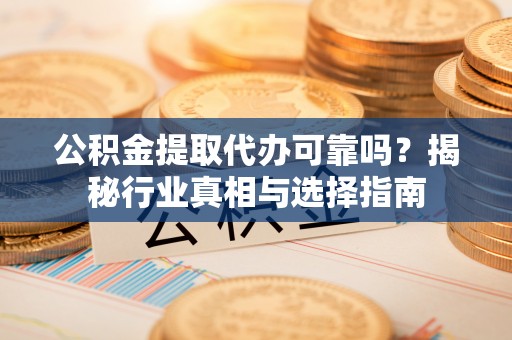 前进公积金提取代办可靠吗？揭秘行业真相与选择指南