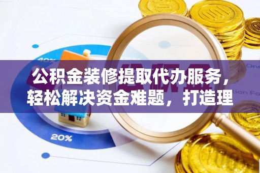 前进公积金装修提取代办服务，轻松解决资金难题，打造理想家居