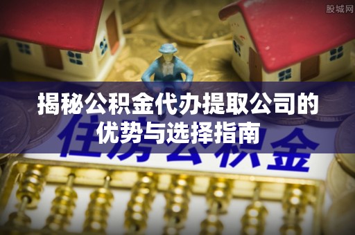 前进揭秘公积金代办提取公司的优势与选择指南