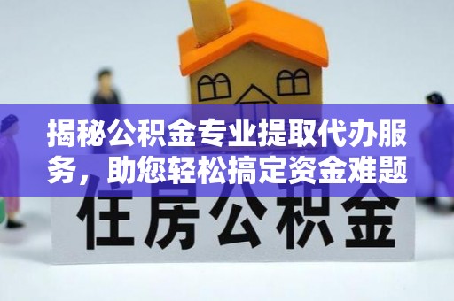 前进揭秘公积金专业提取代办服务，助您轻松搞定资金难题