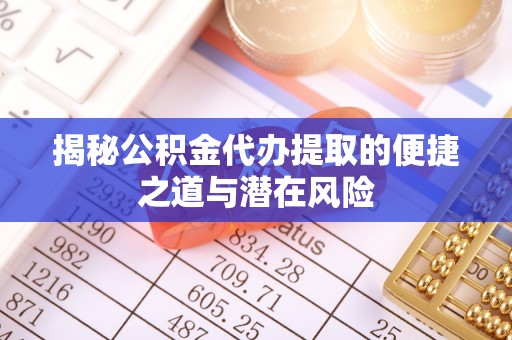 前进揭秘公积金代办提取的便捷之道与潜在风险