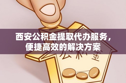 前进西安公积金提取代办服务，便捷高效的解决方案