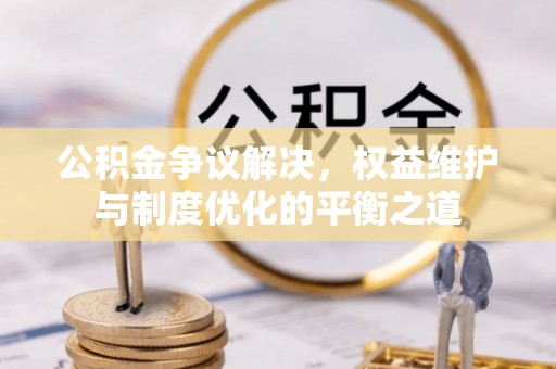 前进公积金争议解决，权益维护与制度优化的平衡之道