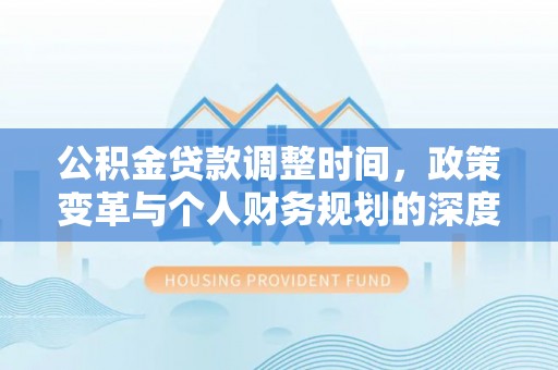 前进公积金贷款调整时间，政策变革与个人财务规划的深度解析