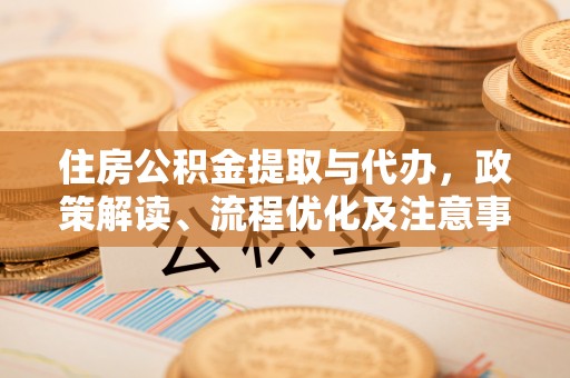 前进住房公积金提取与代办，政策解读、流程优化及注意事项