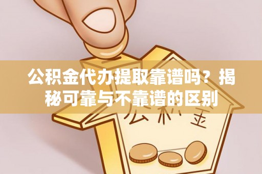 前进公积金代办提取靠谱吗？揭秘可靠与不靠谱的区别
