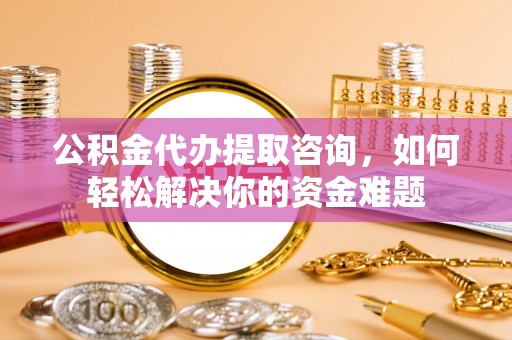 前进公积金代办提取咨询，如何轻松解决你的资金难题