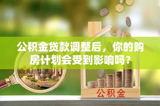 前进公积金贷款调整后，你的购房计划会受到影响吗？