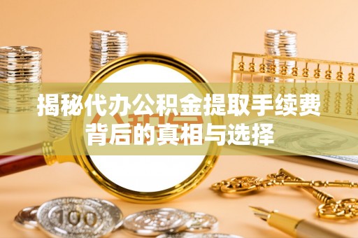 前进揭秘代办公积金提取手续费背后的真相与选择