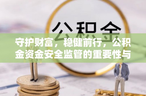 前进守护财富，稳健前行，公积金资金安全监管的重要性与实践