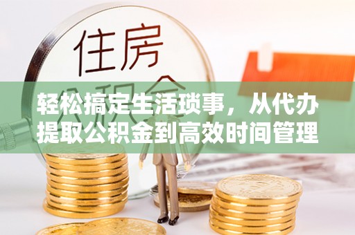 前进轻松搞定生活琐事，从代办提取公积金到高效时间管理