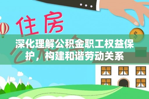 前进深化理解公积金职工权益保护，构建和谐劳动关系