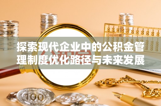 前进探索现代企业中的公积金管理制度优化路径与未来发展