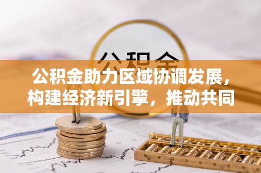 前进公积金助力区域协调发展，构建经济新引擎，推动共同富裕