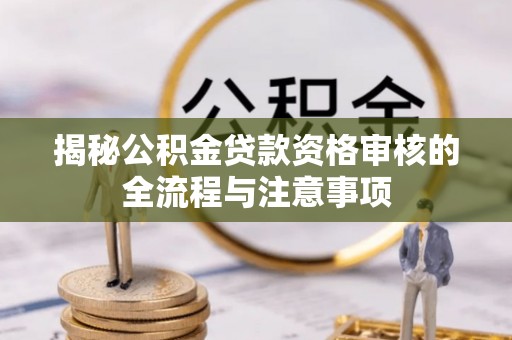 前进揭秘公积金贷款资格审核的全流程与注意事项
