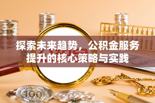 前进探索未来趋势，公积金服务提升的核心策略与实践