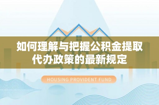 前进如何理解与把握公积金提取代办政策的最新规定
