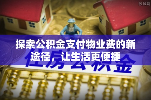 前进探索公积金支付物业费的新途径，让生活更便捷