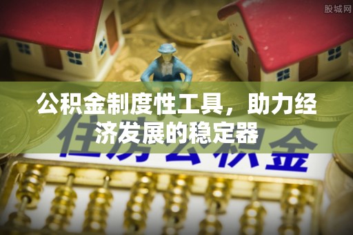 前进公积金制度性工具，助力经济发展的稳定器