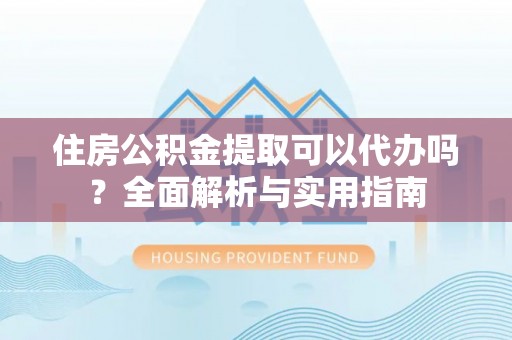 前进住房公积金提取可以代办吗？全面解析与实用指南