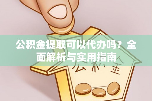 前进公积金提取可以代办吗？全面解析与实用指南