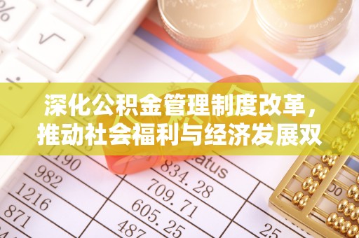前进深化公积金管理制度改革，推动社会福利与经济发展双轨并行
