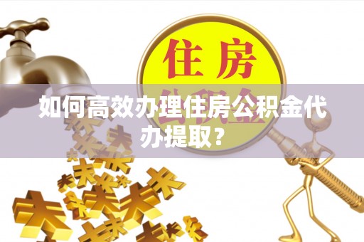 前进如何高效办理住房公积金代办提取？