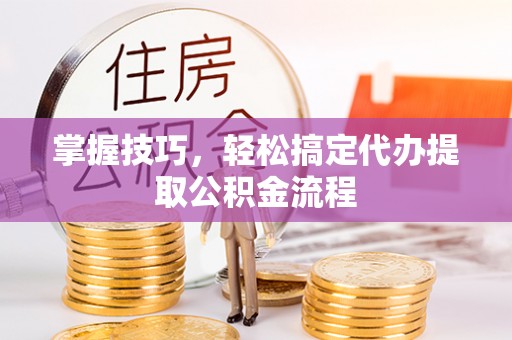 前进掌握技巧，轻松搞定代办提取公积金流程