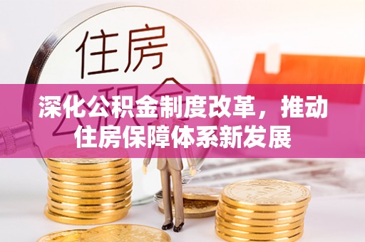 前进深化公积金制度改革，推动住房保障体系新发展
