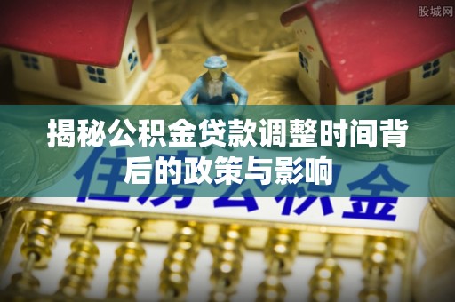 前进揭秘公积金贷款调整时间背后的政策与影响